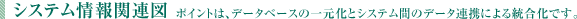 システム情報関連図 ポイントは、データベースの一元化とシステム間のデータ連携による統合化です。