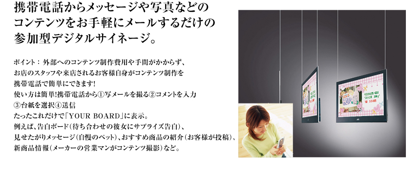 携帯電話からメッセージや写真などのコンテンツをお手軽にメールするだけの参加型デジタルサイネージ。