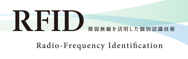 RFID　Radio-Frequency Identification　（微弱無線を活用した個別認識技術）